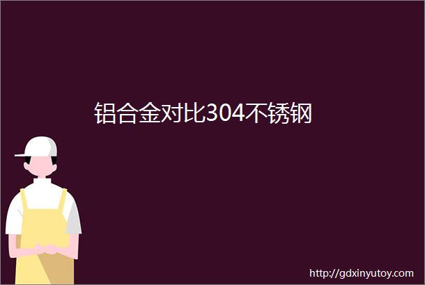 铝合金对比304不锈钢