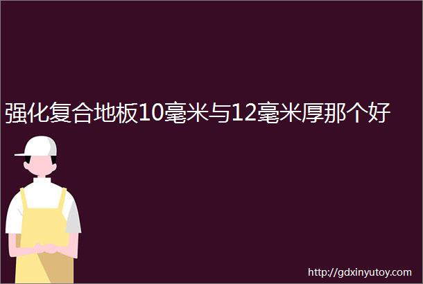 强化复合地板10毫米与12毫米厚那个好