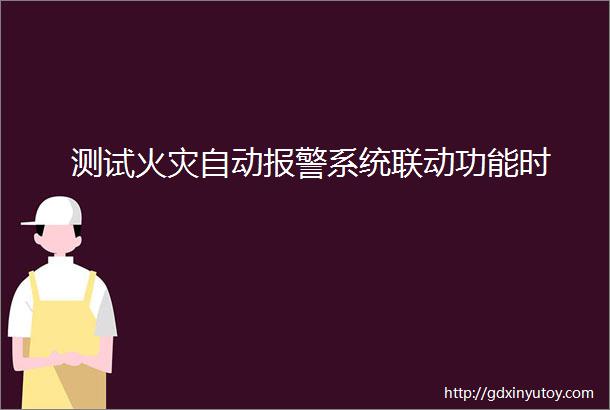 测试火灾自动报警系统联动功能时