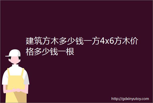 建筑方木多少钱一方4x6方木价格多少钱一根