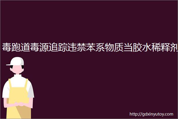 毒跑道毒源追踪违禁苯系物质当胶水稀释剂