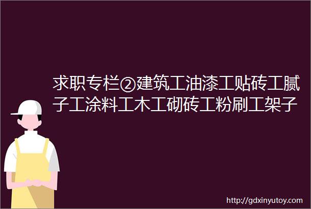 求职专栏②建筑工油漆工贴砖工腻子工涂料工木工砌砖工粉刷工架子工等等