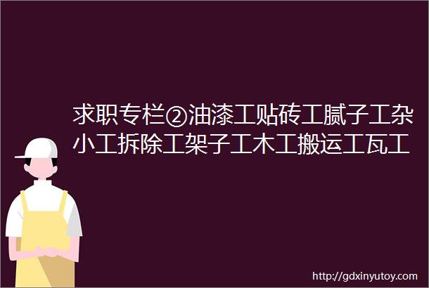 求职专栏②油漆工贴砖工腻子工杂小工拆除工架子工木工搬运工瓦工等等