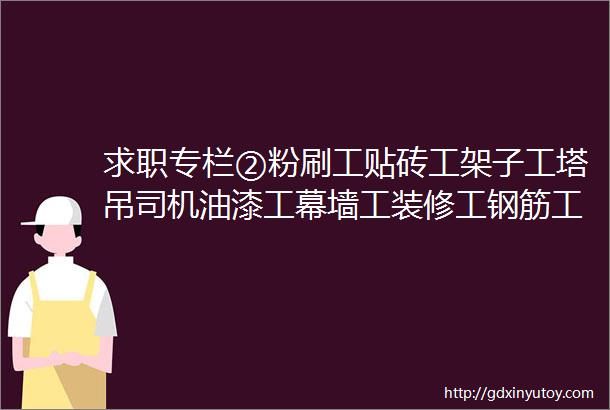 求职专栏②粉刷工贴砖工架子工塔吊司机油漆工幕墙工装修工钢筋工等等