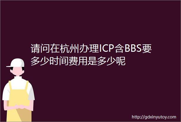 请问在杭州办理ICP含BBS要多少时间费用是多少呢