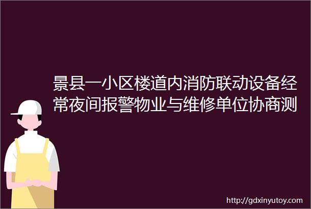 景县一小区楼道内消防联动设备经常夜间报警物业与维修单位协商测试维护消除误报警