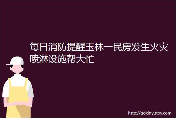 每日消防提醒玉林一民房发生火灾喷淋设施帮大忙