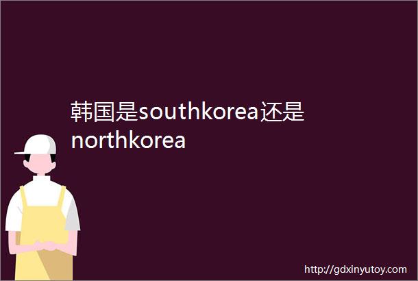 韩国是southkorea还是northkorea