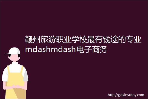 赣州旅游职业学校最有钱途的专业mdashmdash电子商务