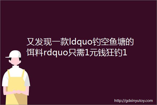 又发现一款ldquo钓空鱼塘的饵料rdquo只需1元钱狂钓121斤大鲫鱼