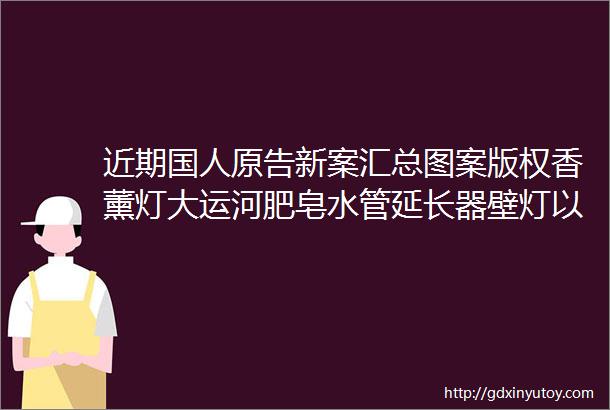 近期国人原告新案汇总图案版权香薰灯大运河肥皂水管延长器壁灯以及水槽支架生活家居类的要注意了