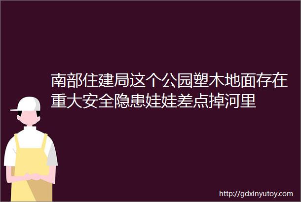 南部住建局这个公园塑木地面存在重大安全隐患娃娃差点掉河里