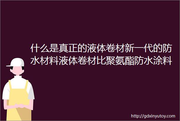 什么是真正的液体卷材新一代的防水材料液体卷材比聚氨酯防水涂料好在哪