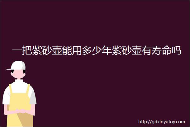 一把紫砂壶能用多少年紫砂壶有寿命吗