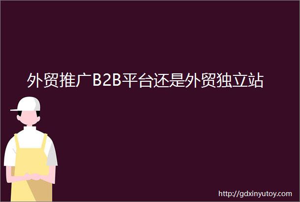 外贸推广B2B平台还是外贸独立站