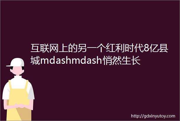 互联网上的另一个红利时代8亿县城mdashmdash悄然生长的希望之地