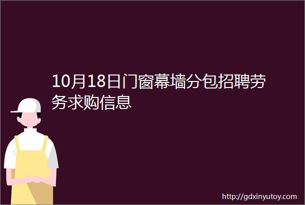 10月18日门窗幕墙分包招聘劳务求购信息