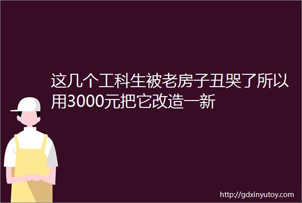 这几个工科生被老房子丑哭了所以用3000元把它改造一新