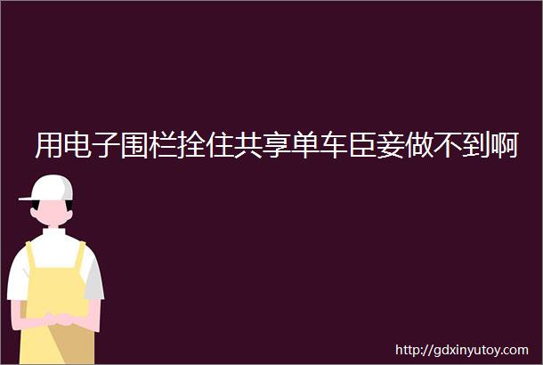 用电子围栏拴住共享单车臣妾做不到啊