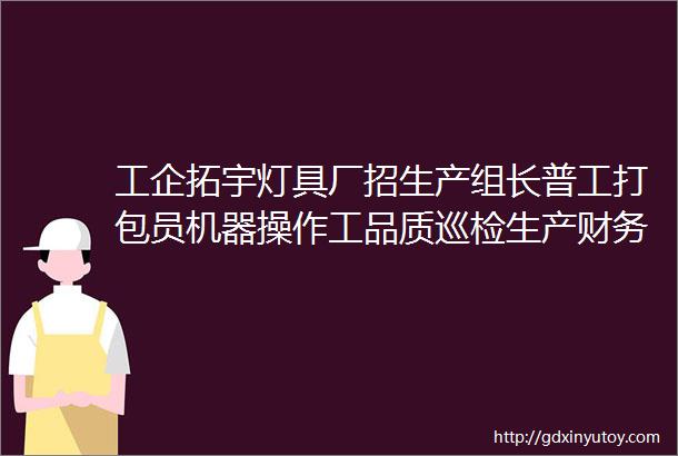 工企拓宇灯具厂招生产组长普工打包员机器操作工品质巡检生产财务公司包住宿博揽天下才驰名广宇间地点大屯营镇