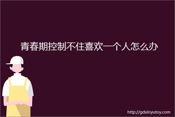 青春期控制不住喜欢一个人怎么办