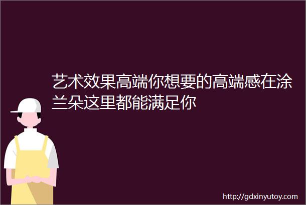 艺术效果高端你想要的高端感在涂兰朵这里都能满足你