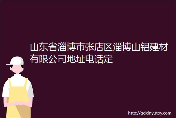 山东省淄博市张店区淄博山铝建材有限公司地址电话定