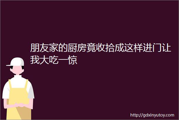 朋友家的厨房竟收拾成这样进门让我大吃一惊