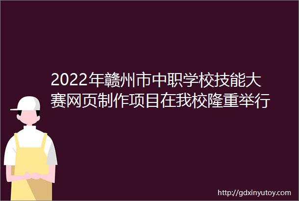 2022年赣州市中职学校技能大赛网页制作项目在我校隆重举行
