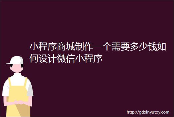 小程序商城制作一个需要多少钱如何设计微信小程序