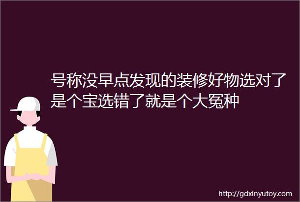 号称没早点发现的装修好物选对了是个宝选错了就是个大冤种