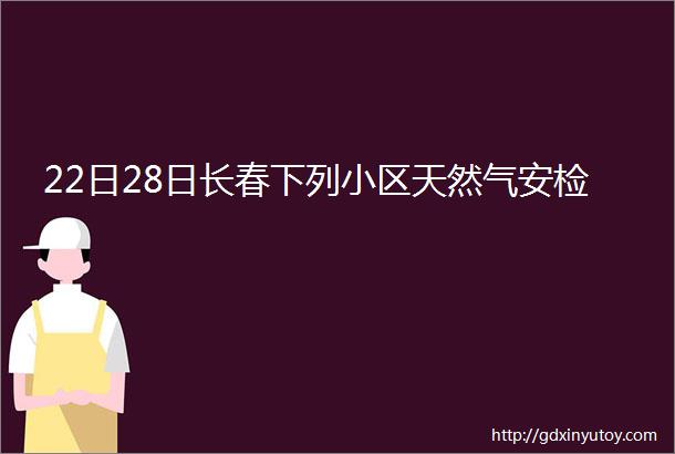 22日28日长春下列小区天然气安检