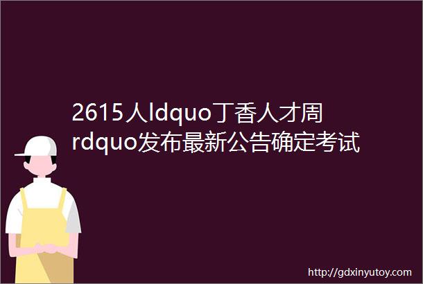 2615人ldquo丁香人才周rdquo发布最新公告确定考试范围大专以上有岗有编