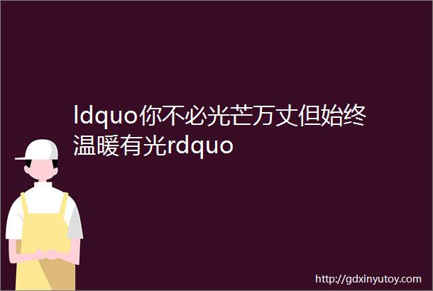 ldquo你不必光芒万丈但始终温暖有光rdquo