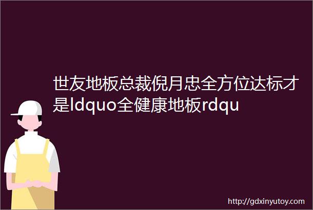 世友地板总裁倪月忠全方位达标才是ldquo全健康地板rdquo