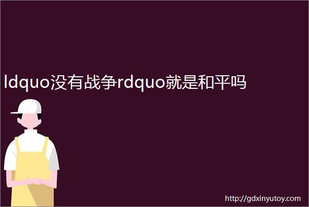 ldquo没有战争rdquo就是和平吗