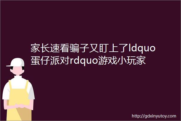 家长速看骗子又盯上了ldquo蛋仔派对rdquo游戏小玩家