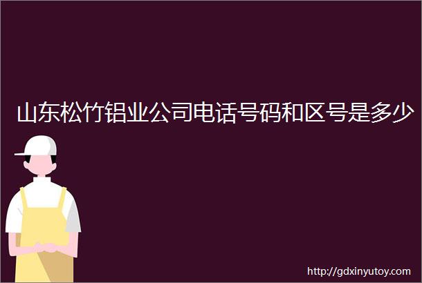 山东松竹铝业公司电话号码和区号是多少