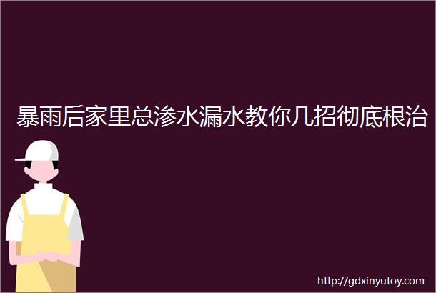 暴雨后家里总渗水漏水教你几招彻底根治