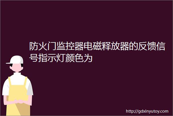 防火门监控器电磁释放器的反馈信号指示灯颜色为