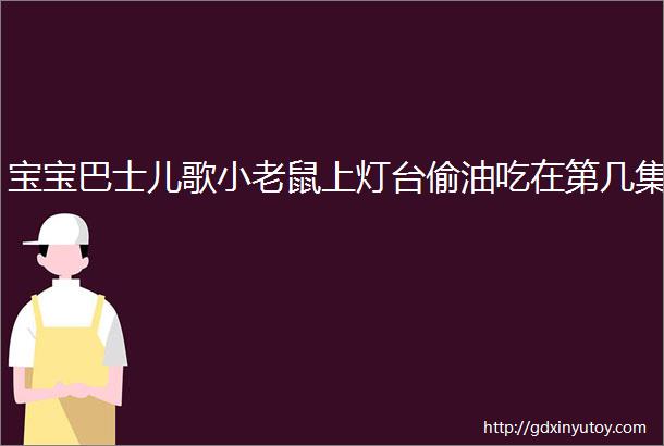 宝宝巴士儿歌小老鼠上灯台偷油吃在第几集