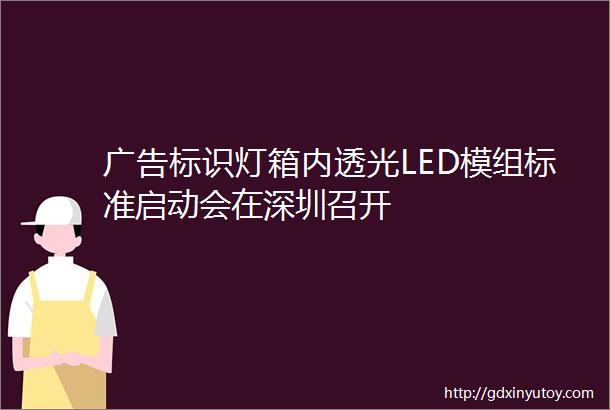 广告标识灯箱内透光LED模组标准启动会在深圳召开