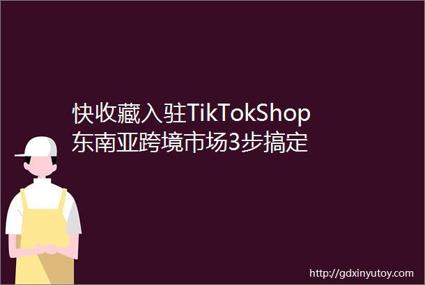 快收藏入驻TikTokShop东南亚跨境市场3步搞定