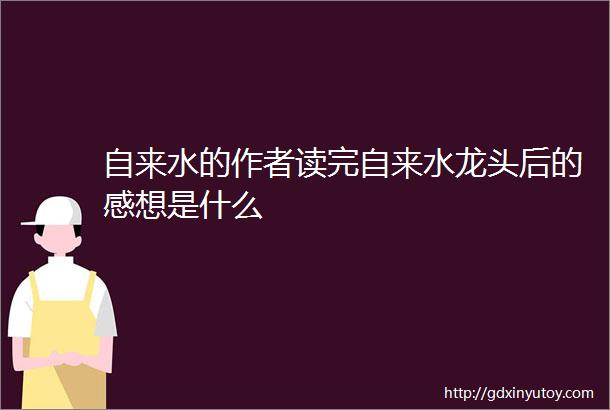 自来水的作者读完自来水龙头后的感想是什么