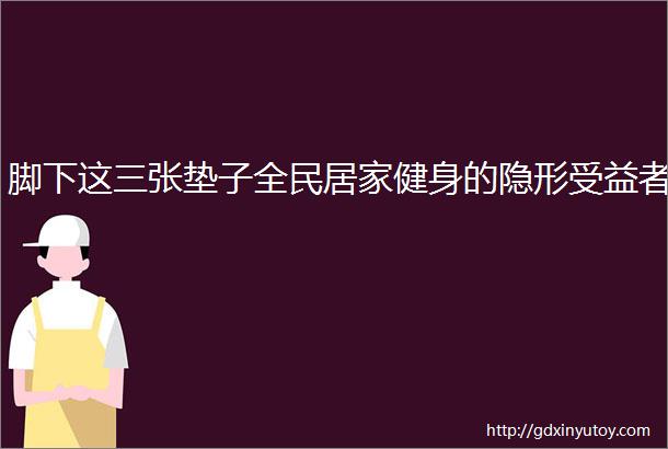 脚下这三张垫子全民居家健身的隐形受益者