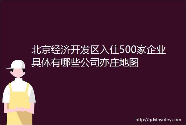 北京经济开发区入住500家企业具体有哪些公司亦庄地图