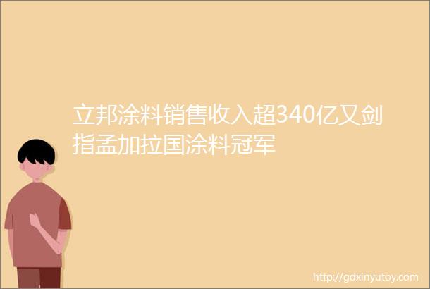 立邦涂料销售收入超340亿又剑指孟加拉国涂料冠军