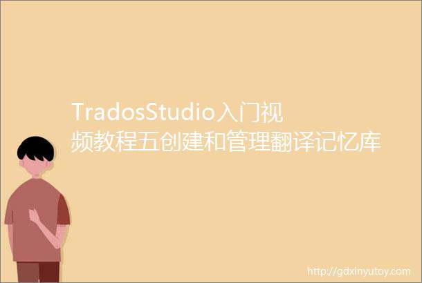 TradosStudio入门视频教程五创建和管理翻译记忆库
