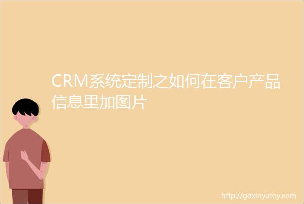 CRM系统定制之如何在客户产品信息里加图片