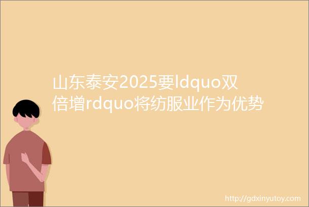 山东泰安2025要ldquo双倍增rdquo将纺服业作为优势产业全力打造